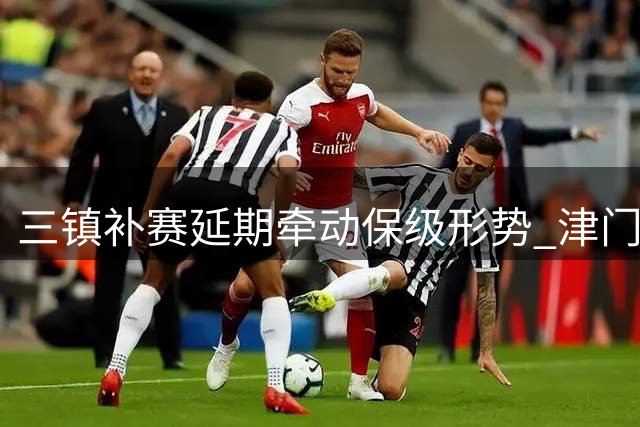 三镇补赛延期牵动保级形势 津门虎面临关键抢分期