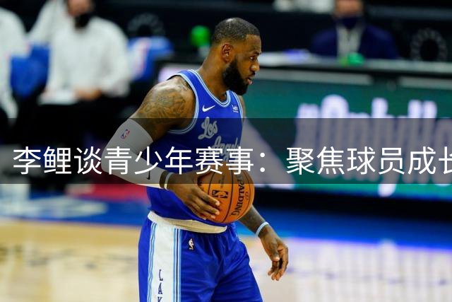 李鲤谈青少年赛事：聚焦球员成长过程胜过胜负